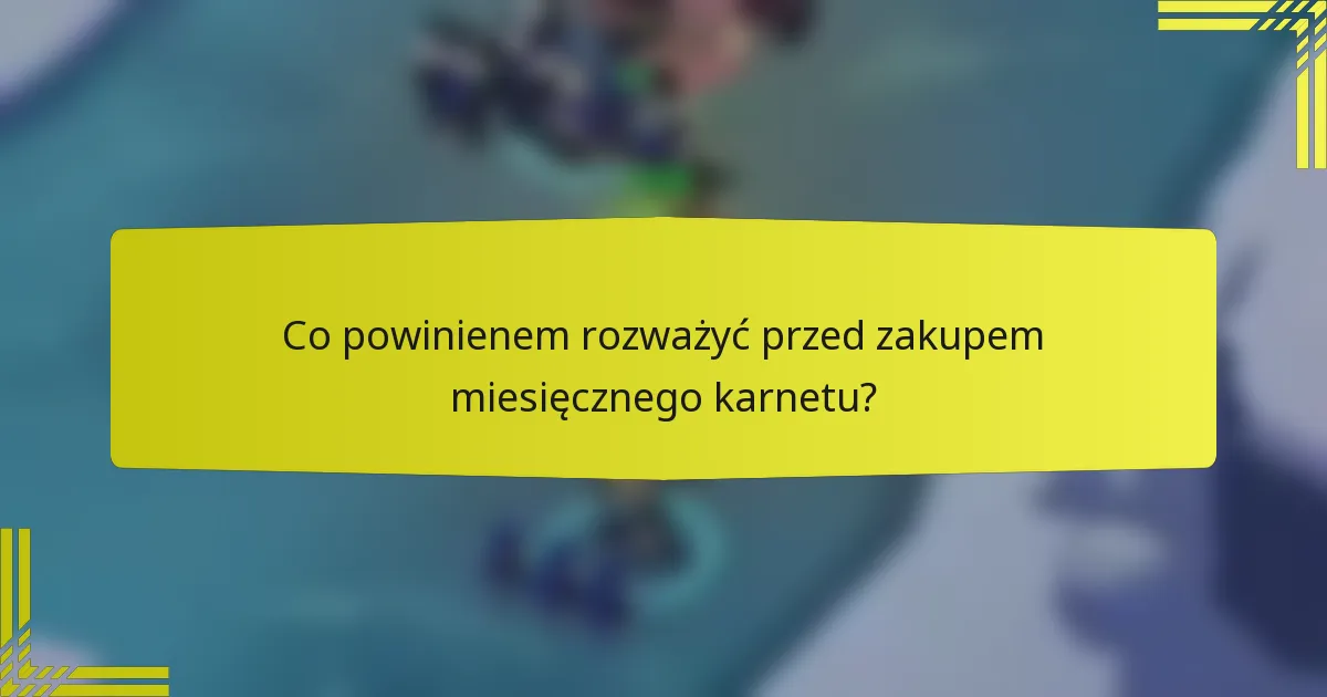 Co powinienem rozważyć przed zakupem miesięcznego karnetu?