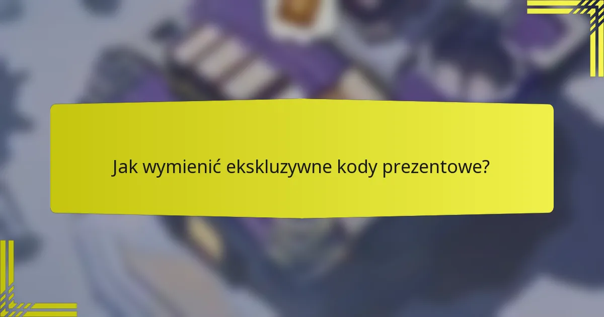 Jak wymienić ekskluzywne kody prezentowe?