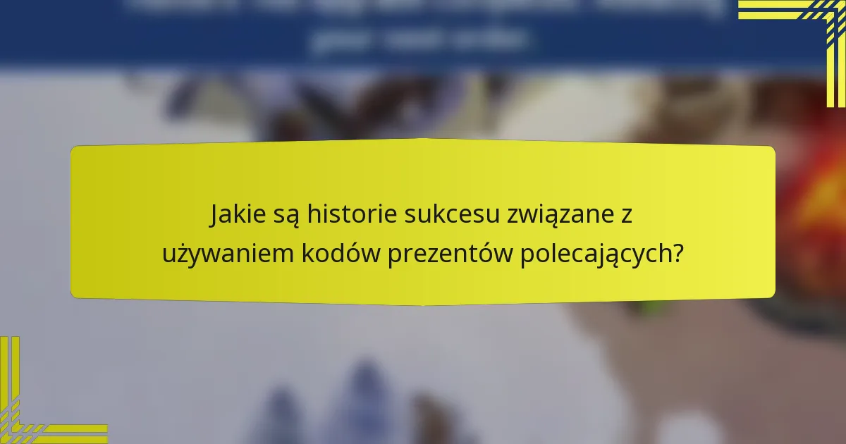 Jakie są historie sukcesu związane z używaniem kodów prezentów polecających?