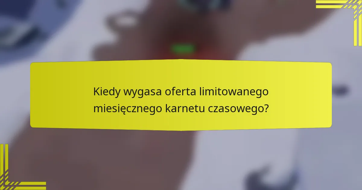 Kiedy wygasa oferta limitowanego miesięcznego karnetu czasowego?